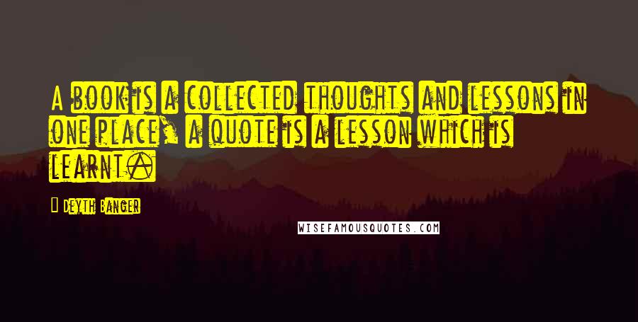 Deyth Banger Quotes: A book is a collected thoughts and lessons in one place, a quote is a lesson which is learnt.