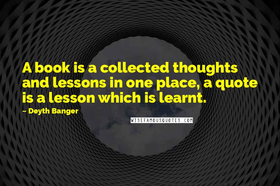 Deyth Banger Quotes: A book is a collected thoughts and lessons in one place, a quote is a lesson which is learnt.