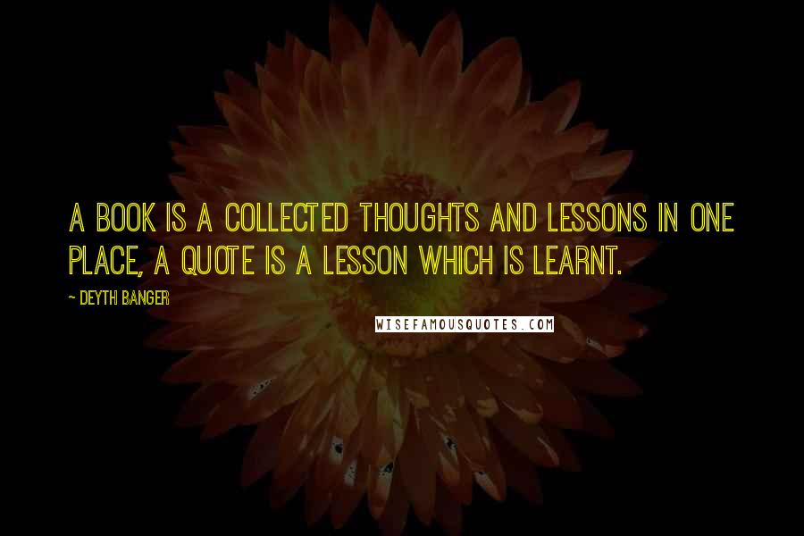 Deyth Banger Quotes: A book is a collected thoughts and lessons in one place, a quote is a lesson which is learnt.