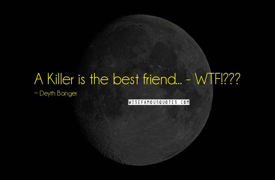 Deyth Banger Quotes: A Killer is the best friend... - WTF!???