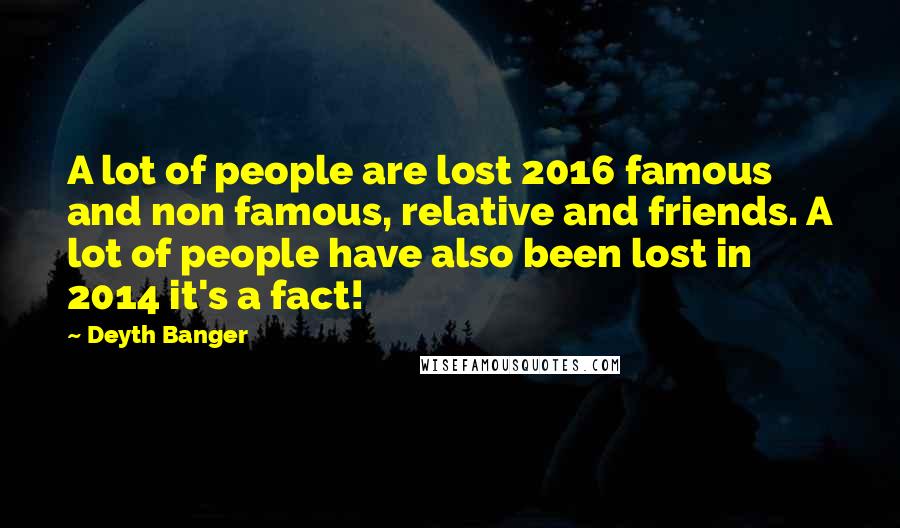 Deyth Banger Quotes: A lot of people are lost 2016 famous and non famous, relative and friends. A lot of people have also been lost in 2014 it's a fact!