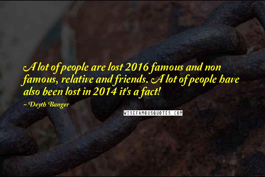 Deyth Banger Quotes: A lot of people are lost 2016 famous and non famous, relative and friends. A lot of people have also been lost in 2014 it's a fact!