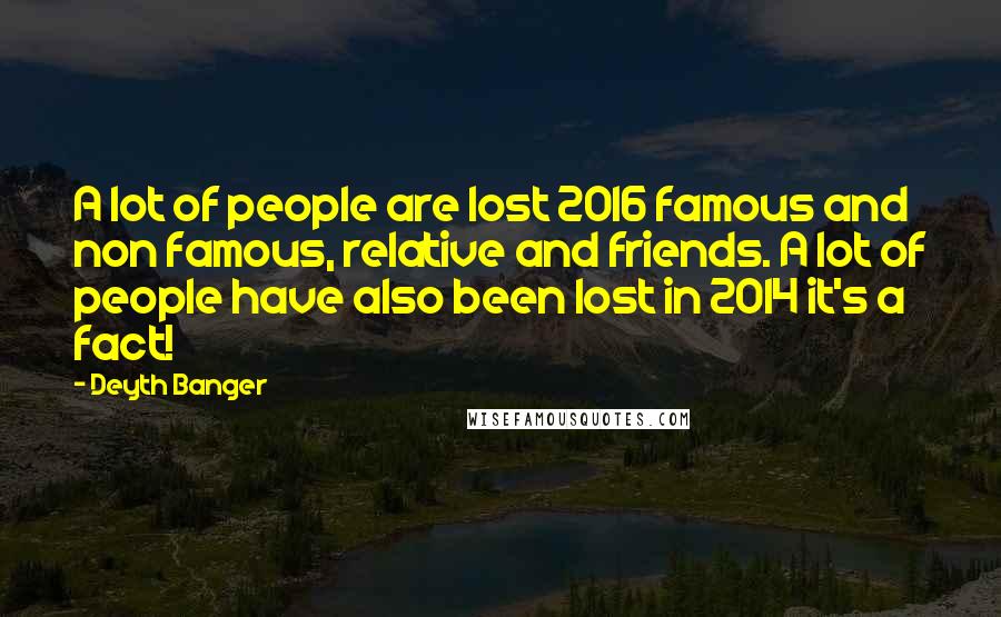 Deyth Banger Quotes: A lot of people are lost 2016 famous and non famous, relative and friends. A lot of people have also been lost in 2014 it's a fact!