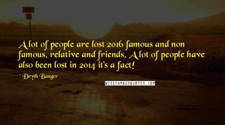 Deyth Banger Quotes: A lot of people are lost 2016 famous and non famous, relative and friends. A lot of people have also been lost in 2014 it's a fact!