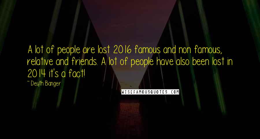 Deyth Banger Quotes: A lot of people are lost 2016 famous and non famous, relative and friends. A lot of people have also been lost in 2014 it's a fact!