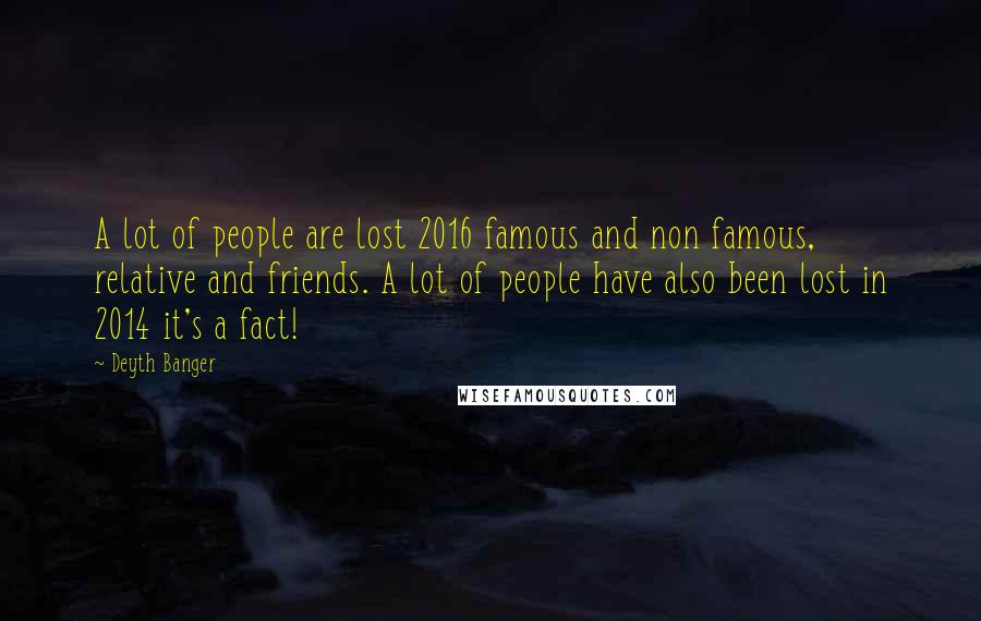 Deyth Banger Quotes: A lot of people are lost 2016 famous and non famous, relative and friends. A lot of people have also been lost in 2014 it's a fact!