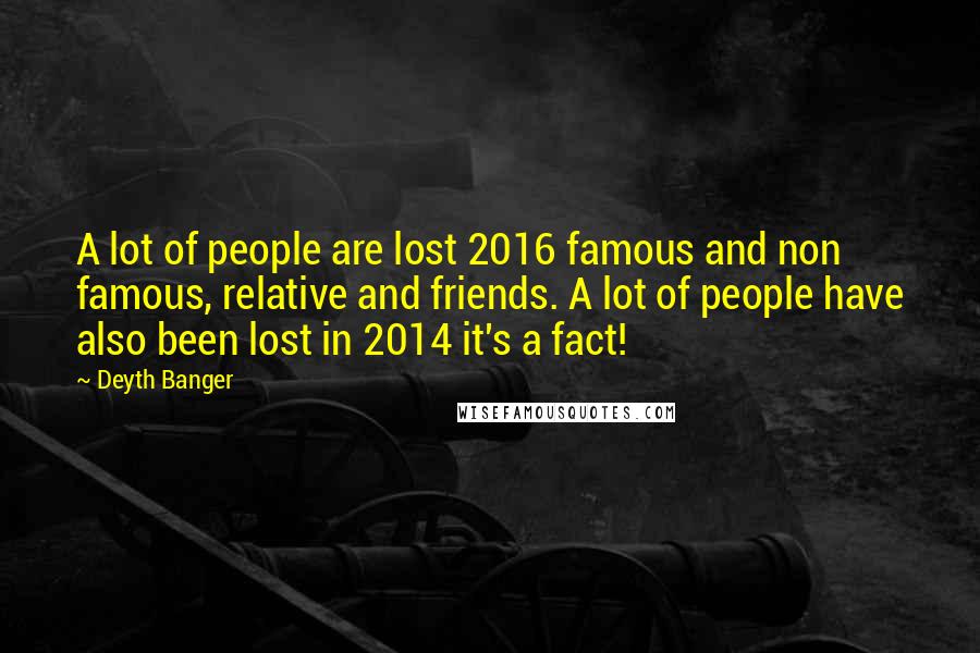 Deyth Banger Quotes: A lot of people are lost 2016 famous and non famous, relative and friends. A lot of people have also been lost in 2014 it's a fact!