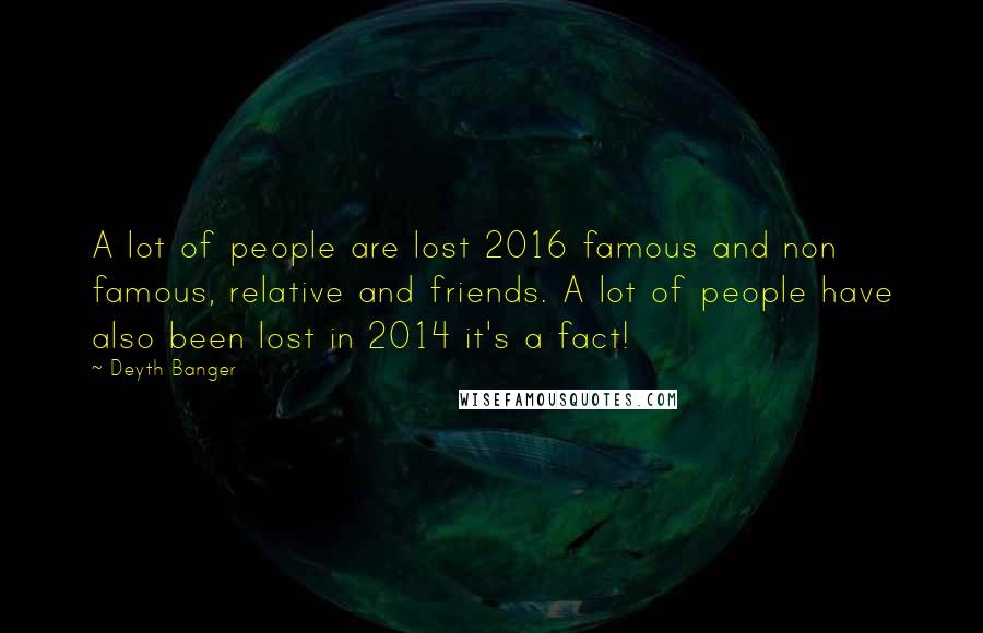 Deyth Banger Quotes: A lot of people are lost 2016 famous and non famous, relative and friends. A lot of people have also been lost in 2014 it's a fact!