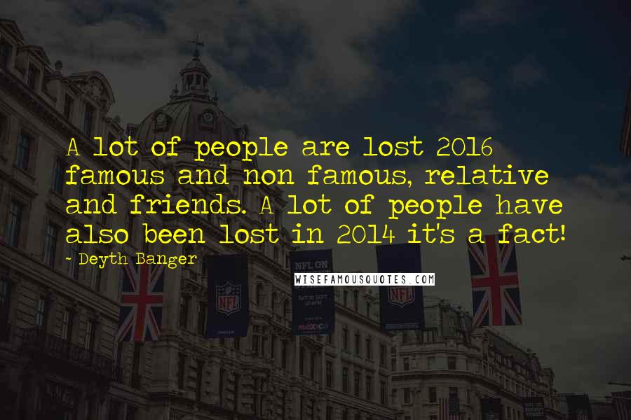 Deyth Banger Quotes: A lot of people are lost 2016 famous and non famous, relative and friends. A lot of people have also been lost in 2014 it's a fact!