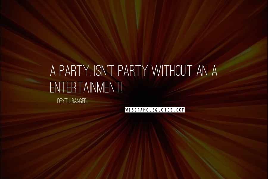 Deyth Banger Quotes: A party, isn't party without an a entertainment!