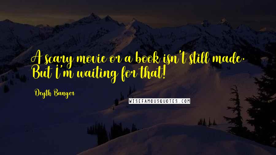 Deyth Banger Quotes: A scary movie or a book isn't still made. But I'm waiting for that!
