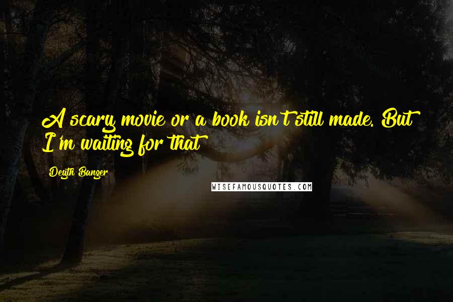 Deyth Banger Quotes: A scary movie or a book isn't still made. But I'm waiting for that!