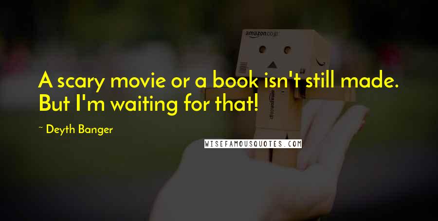 Deyth Banger Quotes: A scary movie or a book isn't still made. But I'm waiting for that!