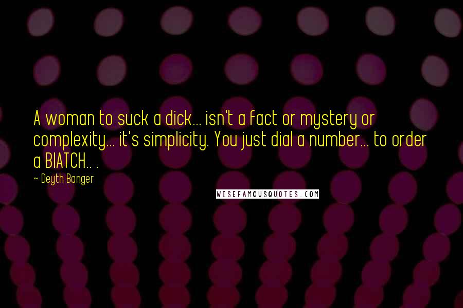 Deyth Banger Quotes: A woman to suck a dick... isn't a fact or mystery or complexity... it's simplicity. You just dial a number... to order a BIATCH.. .