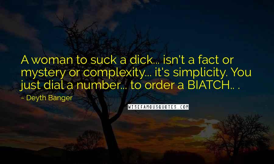 Deyth Banger Quotes: A woman to suck a dick... isn't a fact or mystery or complexity... it's simplicity. You just dial a number... to order a BIATCH.. .