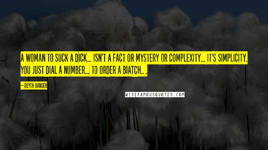 Deyth Banger Quotes: A woman to suck a dick... isn't a fact or mystery or complexity... it's simplicity. You just dial a number... to order a BIATCH.. .