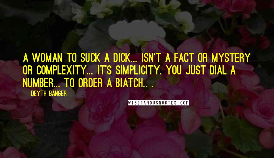 Deyth Banger Quotes: A woman to suck a dick... isn't a fact or mystery or complexity... it's simplicity. You just dial a number... to order a BIATCH.. .