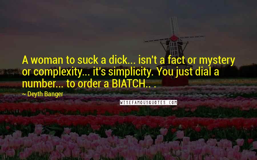 Deyth Banger Quotes: A woman to suck a dick... isn't a fact or mystery or complexity... it's simplicity. You just dial a number... to order a BIATCH.. .