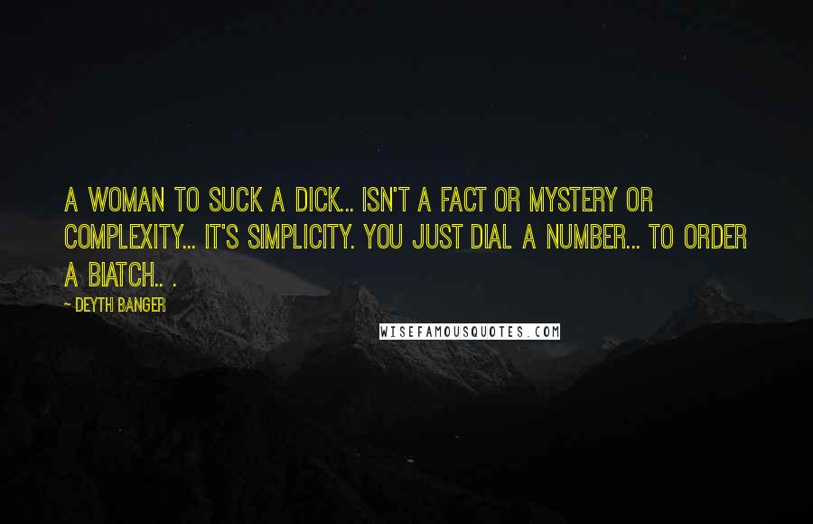 Deyth Banger Quotes: A woman to suck a dick... isn't a fact or mystery or complexity... it's simplicity. You just dial a number... to order a BIATCH.. .