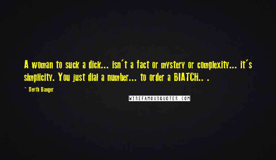 Deyth Banger Quotes: A woman to suck a dick... isn't a fact or mystery or complexity... it's simplicity. You just dial a number... to order a BIATCH.. .