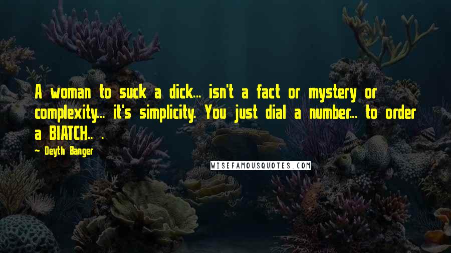 Deyth Banger Quotes: A woman to suck a dick... isn't a fact or mystery or complexity... it's simplicity. You just dial a number... to order a BIATCH.. .