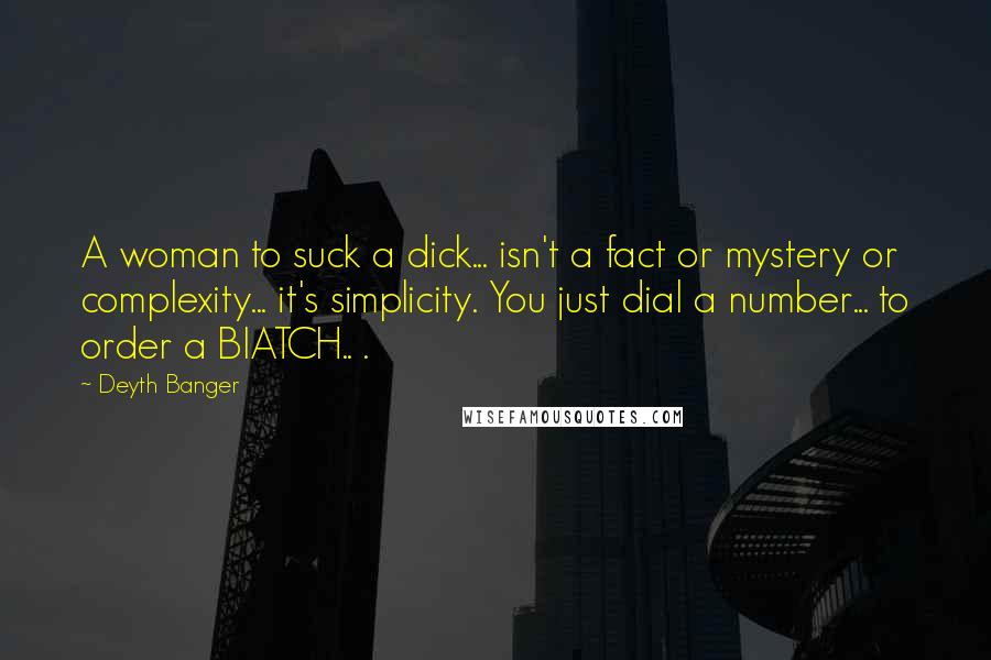 Deyth Banger Quotes: A woman to suck a dick... isn't a fact or mystery or complexity... it's simplicity. You just dial a number... to order a BIATCH.. .