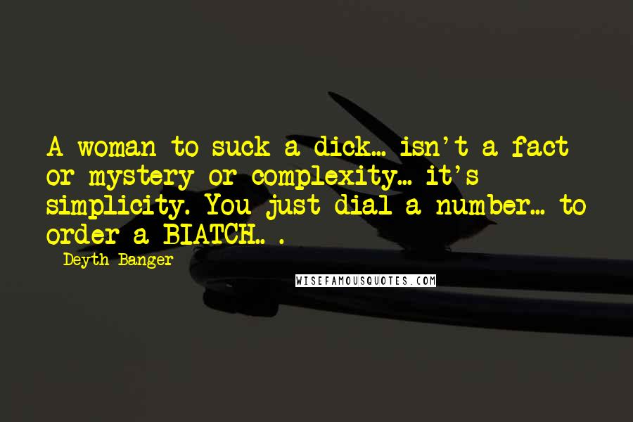 Deyth Banger Quotes: A woman to suck a dick... isn't a fact or mystery or complexity... it's simplicity. You just dial a number... to order a BIATCH.. .