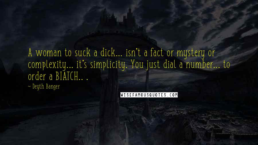 Deyth Banger Quotes: A woman to suck a dick... isn't a fact or mystery or complexity... it's simplicity. You just dial a number... to order a BIATCH.. .