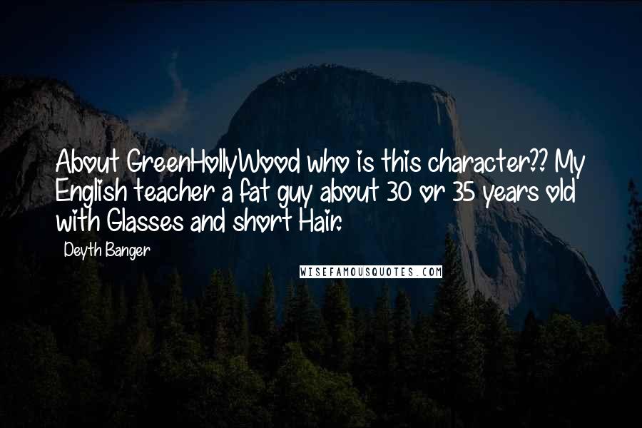 Deyth Banger Quotes: About GreenHollyWood who is this character?? My English teacher a fat guy about 30 or 35 years old with Glasses and short Hair.