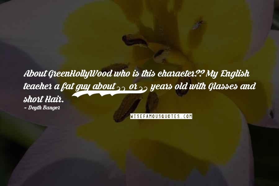 Deyth Banger Quotes: About GreenHollyWood who is this character?? My English teacher a fat guy about 30 or 35 years old with Glasses and short Hair.