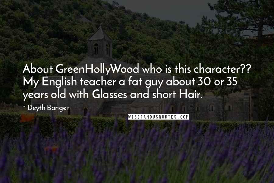Deyth Banger Quotes: About GreenHollyWood who is this character?? My English teacher a fat guy about 30 or 35 years old with Glasses and short Hair.