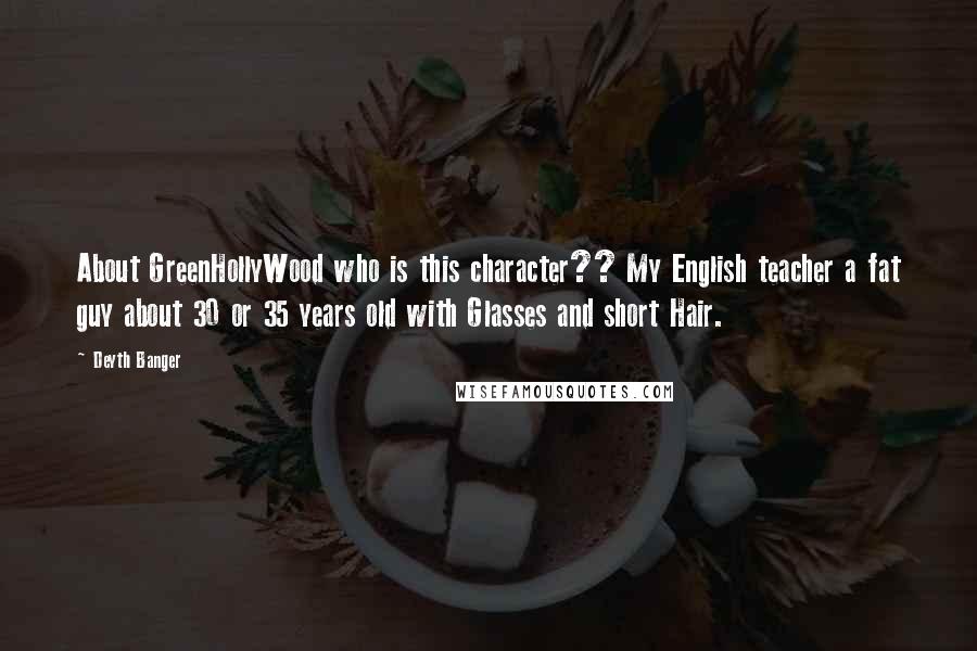 Deyth Banger Quotes: About GreenHollyWood who is this character?? My English teacher a fat guy about 30 or 35 years old with Glasses and short Hair.