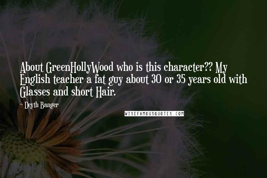 Deyth Banger Quotes: About GreenHollyWood who is this character?? My English teacher a fat guy about 30 or 35 years old with Glasses and short Hair.