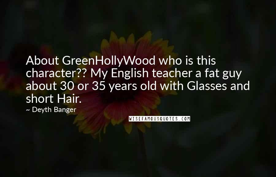 Deyth Banger Quotes: About GreenHollyWood who is this character?? My English teacher a fat guy about 30 or 35 years old with Glasses and short Hair.