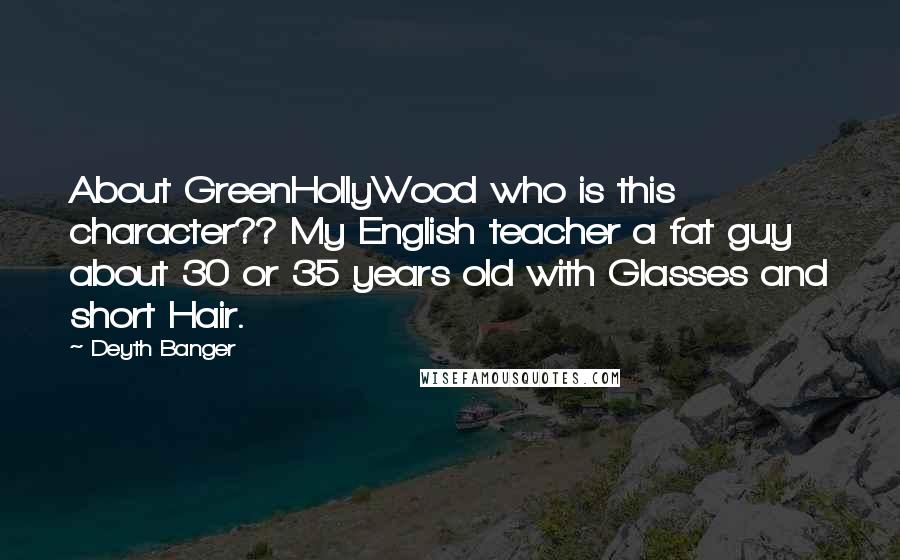Deyth Banger Quotes: About GreenHollyWood who is this character?? My English teacher a fat guy about 30 or 35 years old with Glasses and short Hair.