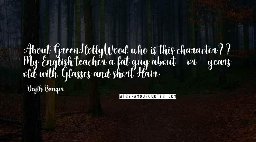 Deyth Banger Quotes: About GreenHollyWood who is this character?? My English teacher a fat guy about 30 or 35 years old with Glasses and short Hair.