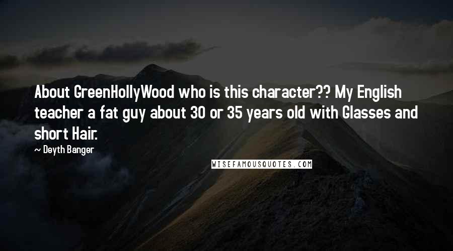 Deyth Banger Quotes: About GreenHollyWood who is this character?? My English teacher a fat guy about 30 or 35 years old with Glasses and short Hair.
