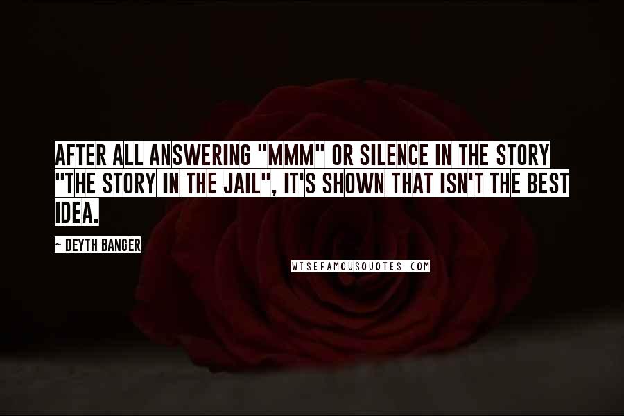 Deyth Banger Quotes: After all answering "mmm" or silence in the story "The story in the Jail", it's shown that isn't the best idea.