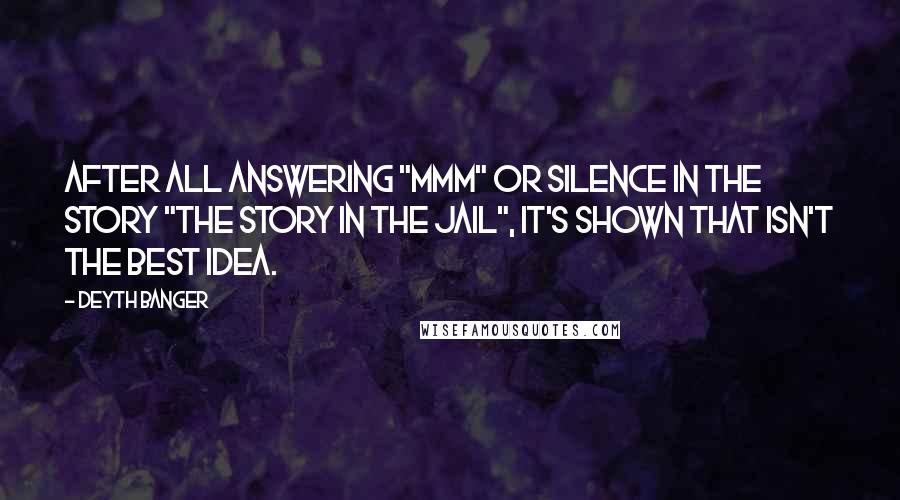 Deyth Banger Quotes: After all answering "mmm" or silence in the story "The story in the Jail", it's shown that isn't the best idea.