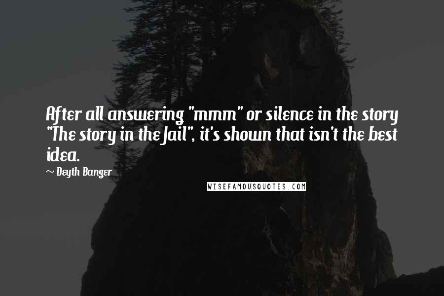 Deyth Banger Quotes: After all answering "mmm" or silence in the story "The story in the Jail", it's shown that isn't the best idea.