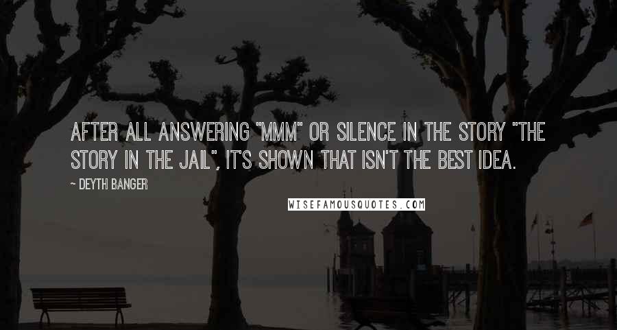 Deyth Banger Quotes: After all answering "mmm" or silence in the story "The story in the Jail", it's shown that isn't the best idea.