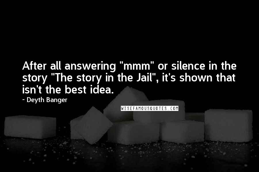 Deyth Banger Quotes: After all answering "mmm" or silence in the story "The story in the Jail", it's shown that isn't the best idea.