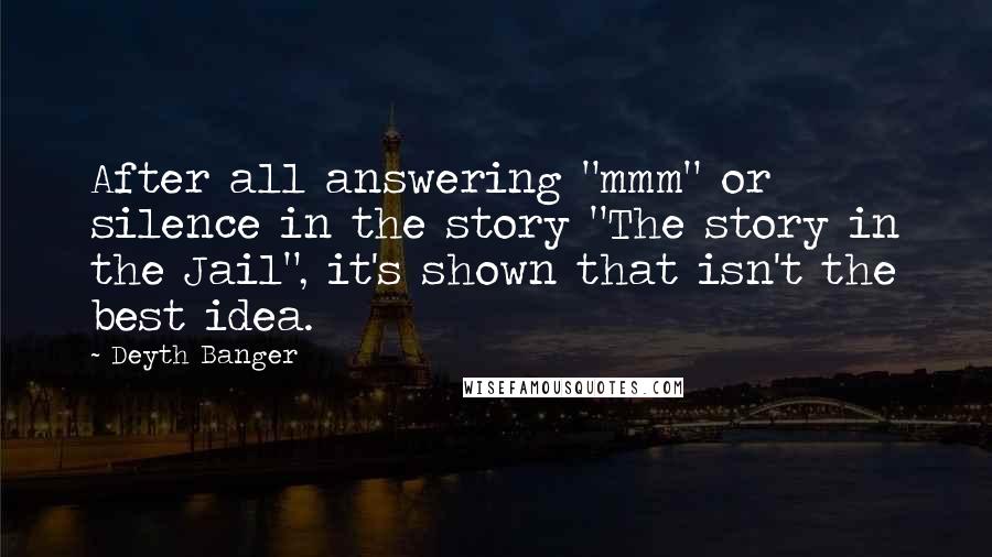 Deyth Banger Quotes: After all answering "mmm" or silence in the story "The story in the Jail", it's shown that isn't the best idea.