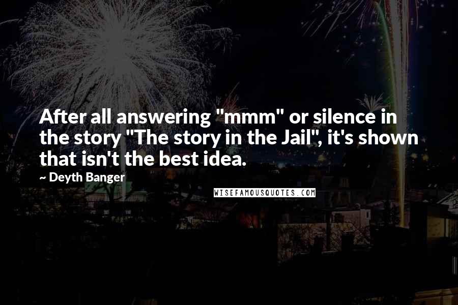 Deyth Banger Quotes: After all answering "mmm" or silence in the story "The story in the Jail", it's shown that isn't the best idea.