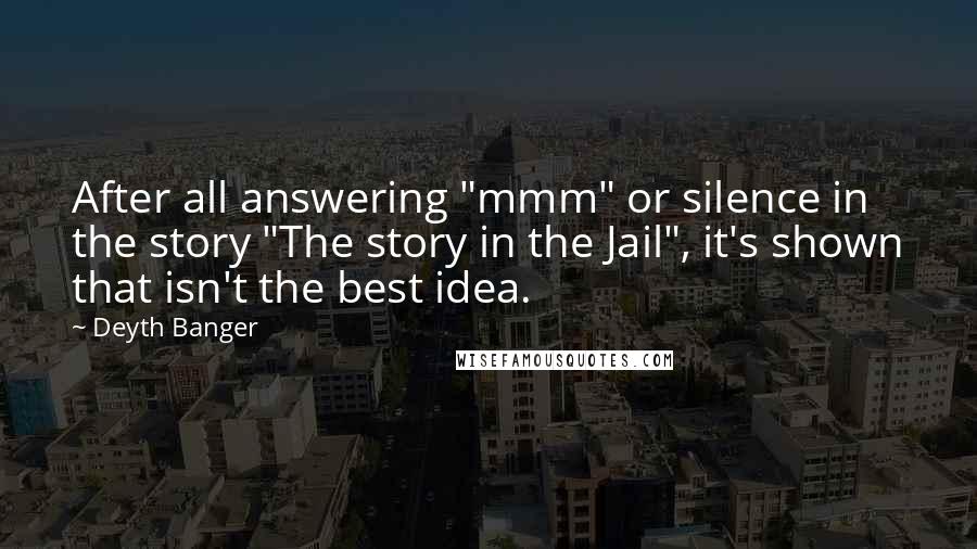 Deyth Banger Quotes: After all answering "mmm" or silence in the story "The story in the Jail", it's shown that isn't the best idea.
