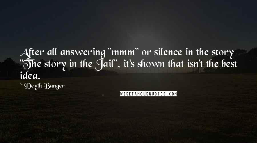 Deyth Banger Quotes: After all answering "mmm" or silence in the story "The story in the Jail", it's shown that isn't the best idea.