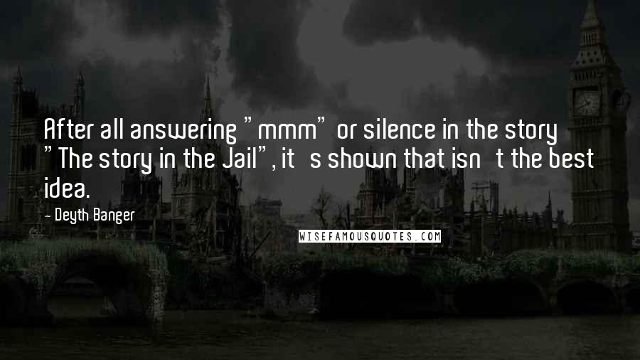 Deyth Banger Quotes: After all answering "mmm" or silence in the story "The story in the Jail", it's shown that isn't the best idea.