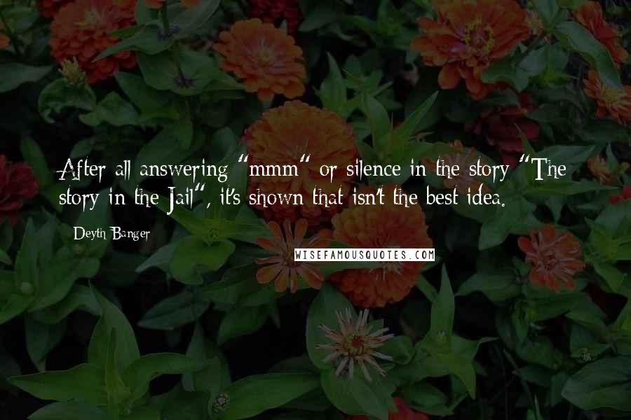 Deyth Banger Quotes: After all answering "mmm" or silence in the story "The story in the Jail", it's shown that isn't the best idea.
