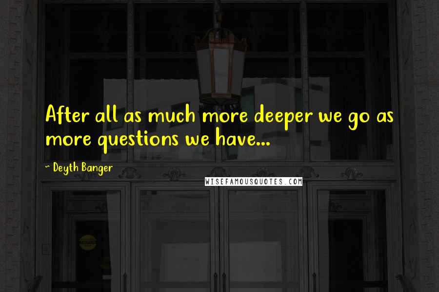 Deyth Banger Quotes: After all as much more deeper we go as more questions we have...
