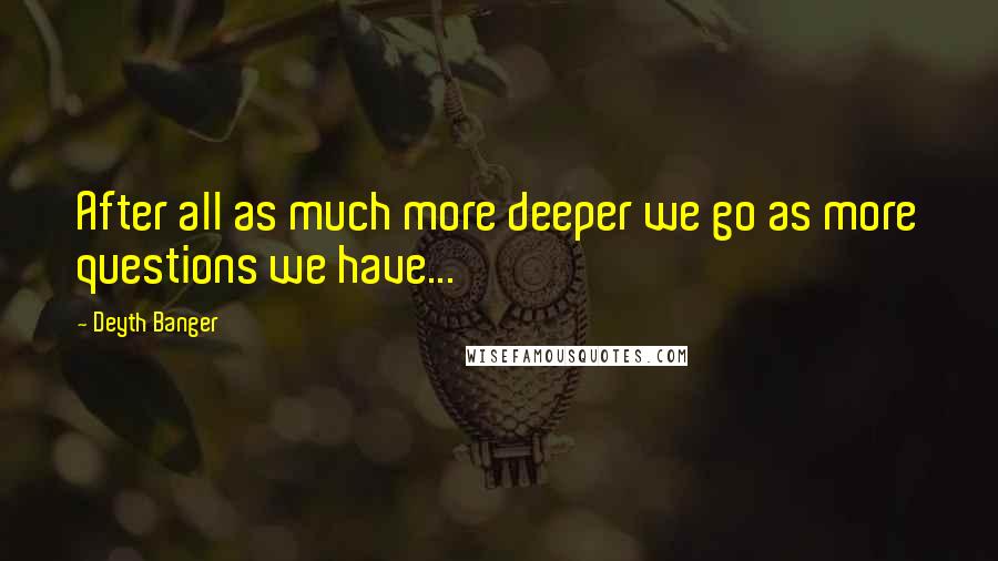 Deyth Banger Quotes: After all as much more deeper we go as more questions we have...